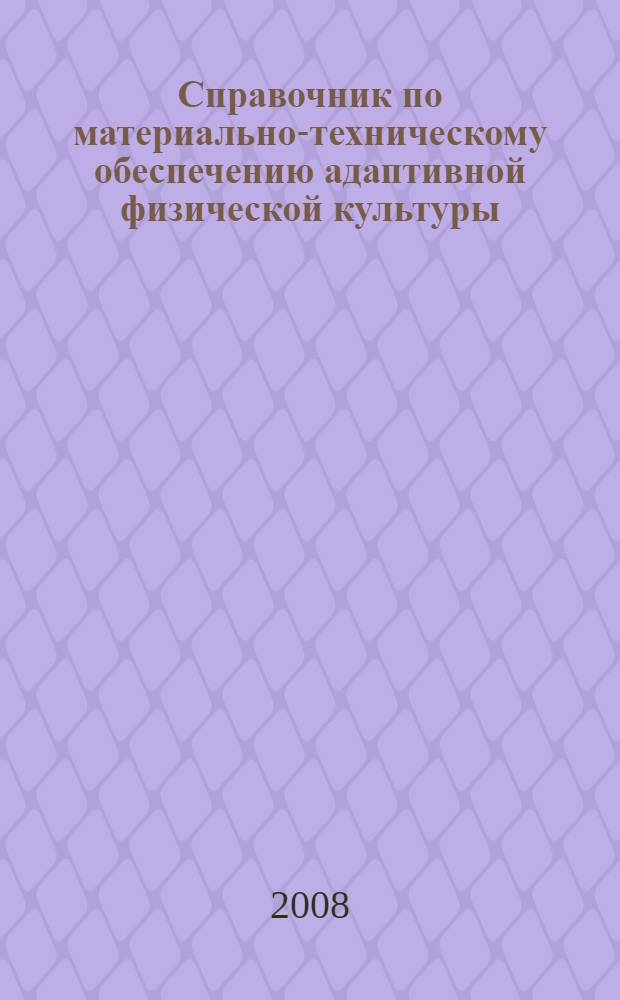 Справочник по материально-техническому обеспечению адаптивной физической культуры : учебное пособие для высших и средних профессиональных учебных заведений, осуществляющих образовательную деятельность по специальностям: 032102 - Физическая культура для лиц с отклонениями в состоянии здоровья (адаптивная физическая культура) и 050721 - Адаптивная физическая культура