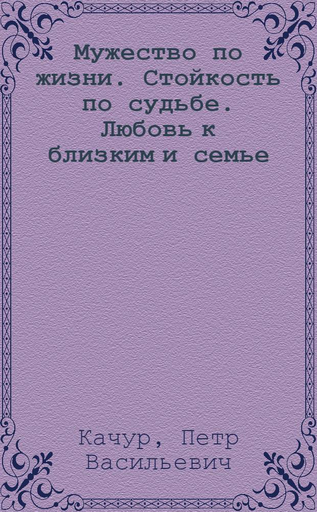 Мужество по жизни. Стойкость по судьбе. Любовь к близким и семье