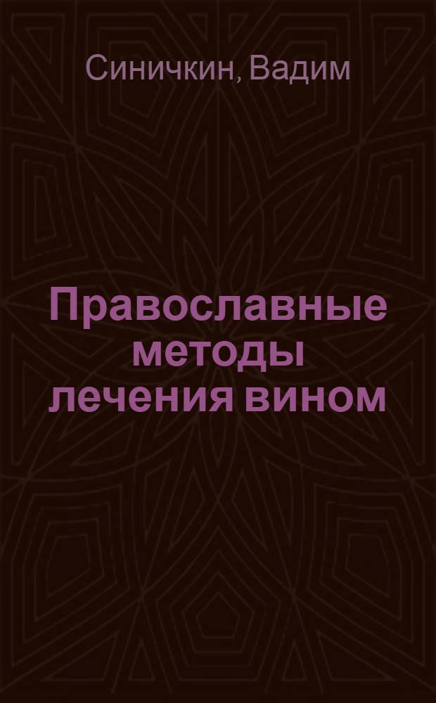 Православные методы лечения вином : уникальные монастырские рецепты лечения вином, врачевание вином через таинство причащения, использование вина в косметологии, изготовление вина в домашних условиях, врачевание недуга пьянства, целебные составы на основе вина