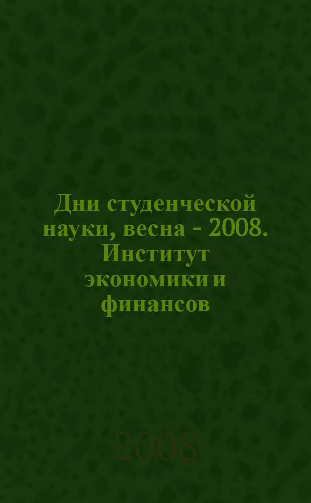 Дни студенческой науки, весна - 2008. Институт экономики и финансов : сборник научных трудов