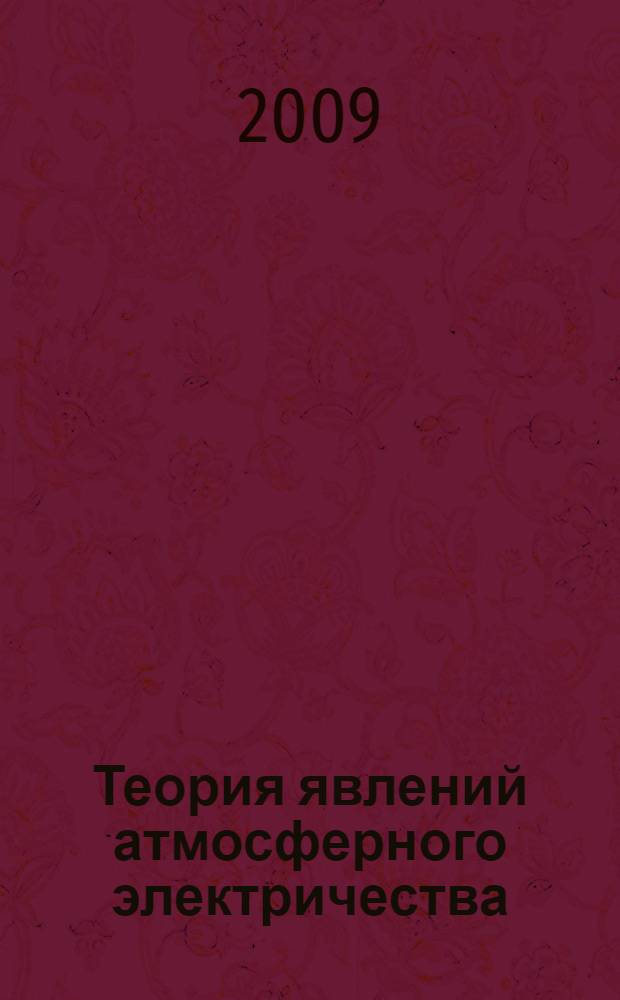 Теория явлений атмосферного электричества : происхождение и свойства атмосферного электрического поля, микроразделение электрических зарядов в атмосфере, образование и электризация атмосферных осадков, предгрозовые явления, грозовые явления, вариации атмосферного электрического поля