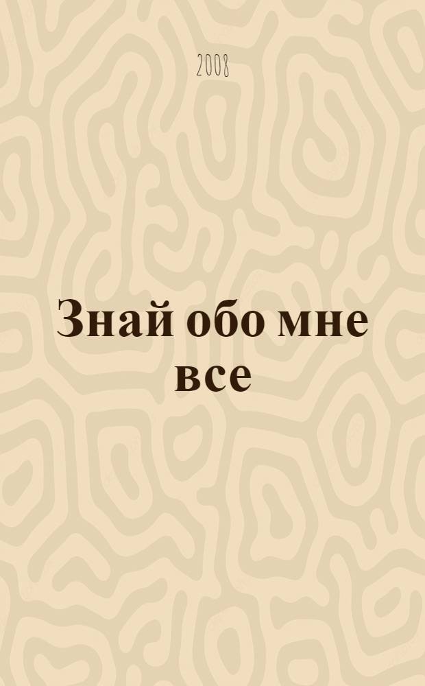 Знай обо мне все : роман в повестях