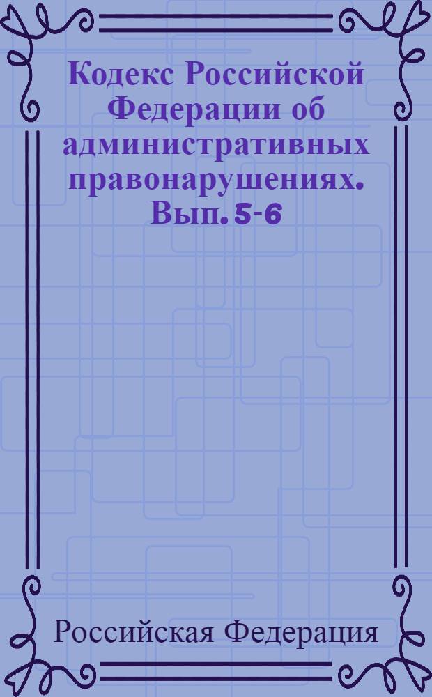 Кодекс Российской Федерации об административных правонарушениях. [Вып.] 5-6