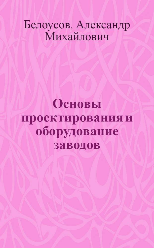 Основы проектирования и оборудование заводов : учебное пособие для студентов, обучающихся по специальности 240702 "Химическая технология полимерных композиций, порохов и твердых ракетных топлив"