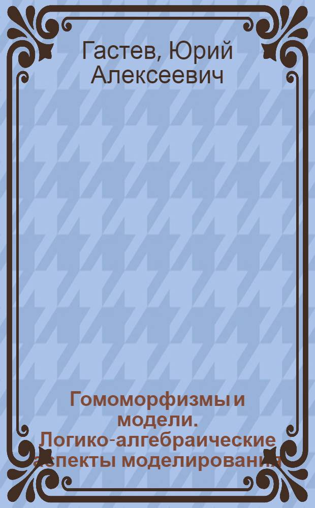 Гомоморфизмы и модели. Логико-алгебраические аспекты моделирования