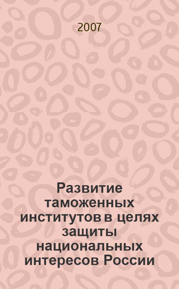 Развитие таможенных институтов в целях защиты национальных интересов России : сборник материалов Научно-практической конференции молодых ученых, аспирантов, адъюнктов и студентов, 14-18 мая 2007 г. : в 2 ч