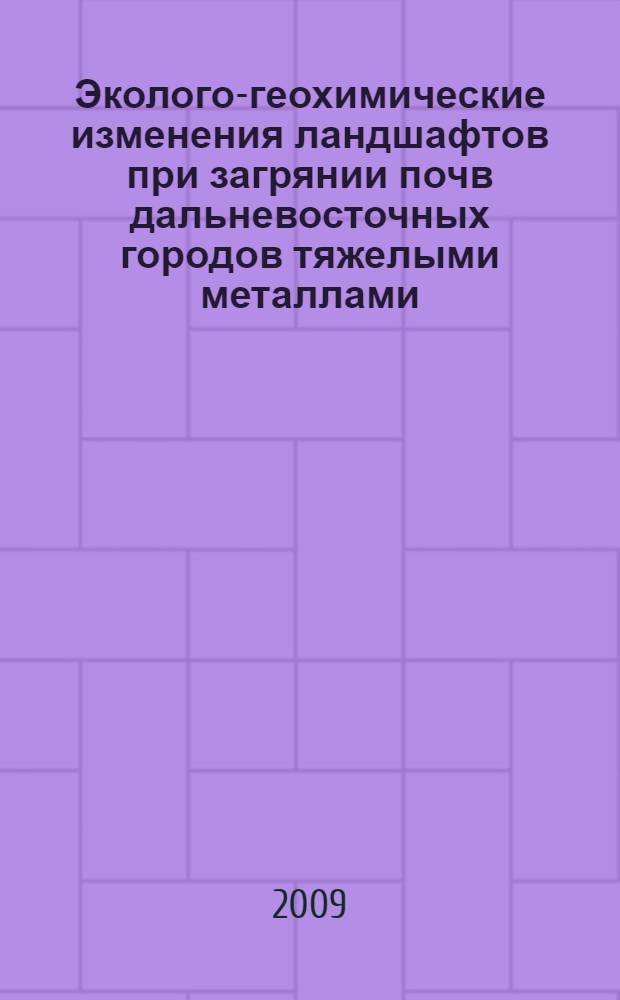 Эколого-геохимические изменения ландшафтов при загрянии почв дальневосточных городов тяжелыми металлами : учебное пособие : для студентов всех форм обучения