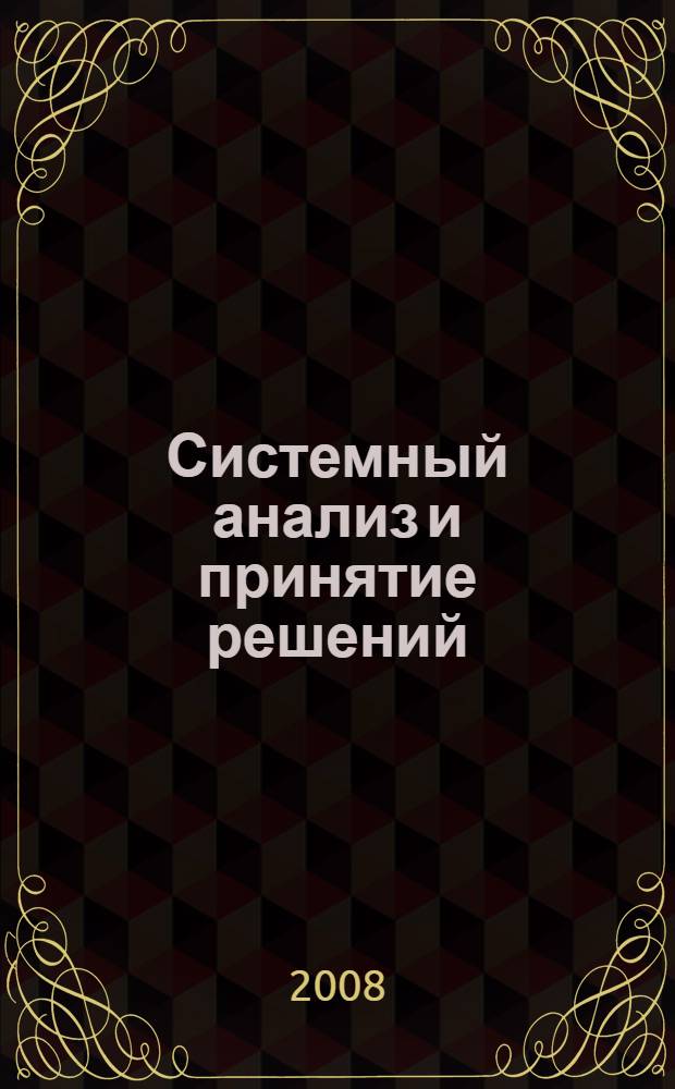 Системный анализ и принятие решений : учебное пособие для студентов высших учебных заведений, обучающихся по направлению подгдтовки 220100 "Системный анализ и управление" и специальности 220201 "Управление и информатика в технических системах"