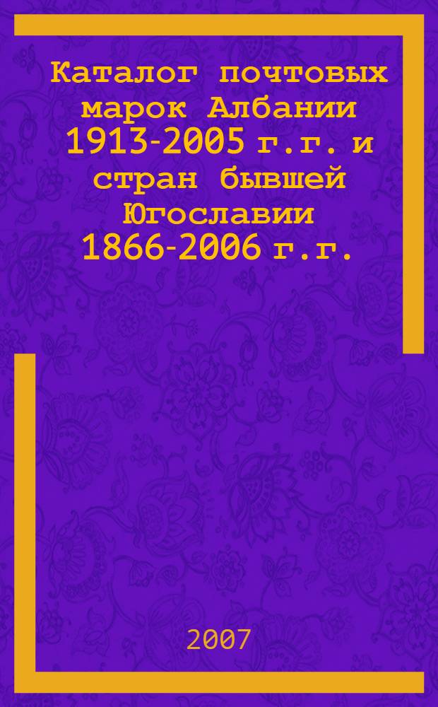 Каталог почтовых марок Албании 1913-2005 г.г. и стран бывшей Югославии 1866-2006 г.г. : с номерами каталога Michel