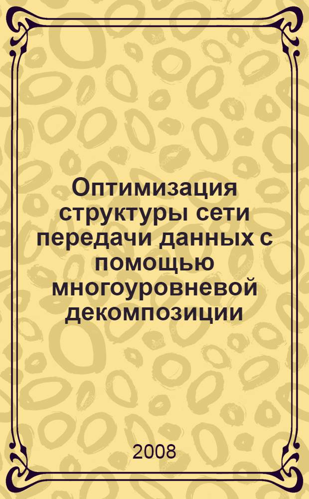 Оптимизация структуры сети передачи данных с помощью многоуровневой декомпозиции : автореф. дис. на соиск. учен. степ. канд. техн. наук : специальность 05.12.13 <Системы, сети и устройства телекоммуникаций>
