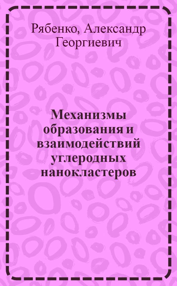 Механизмы образования и взаимодействий углеродных нанокластеров : автореф. дис. на соиск. учен. степ. д-ра физ.-мат. наук : специальность 01.04.17
