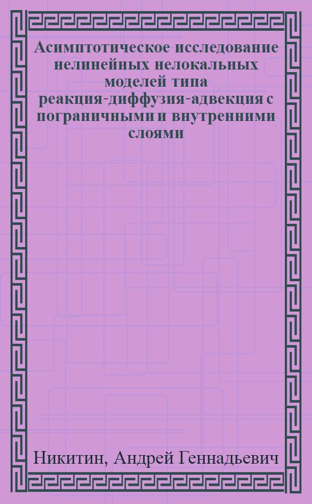 Асимптотическое исследование нелинейных нелокальных моделей типа реакция-диффузия-адвекция с пограничными и внутренними слоями : автореф. дис. на соиск. учен. степ. д-ра физ.-мат. наук : специальность 01.01.03 <Мат. физика>