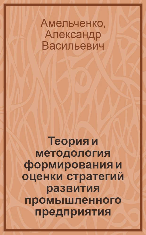 Теория и методология формирования и оценки стратегий развития промышленного предприятия : автореф. дис. на соиск. учен. степ. д-ра экон. наук : специальность 08.00.05 <Экономика и упр. нар. хоз-вом>