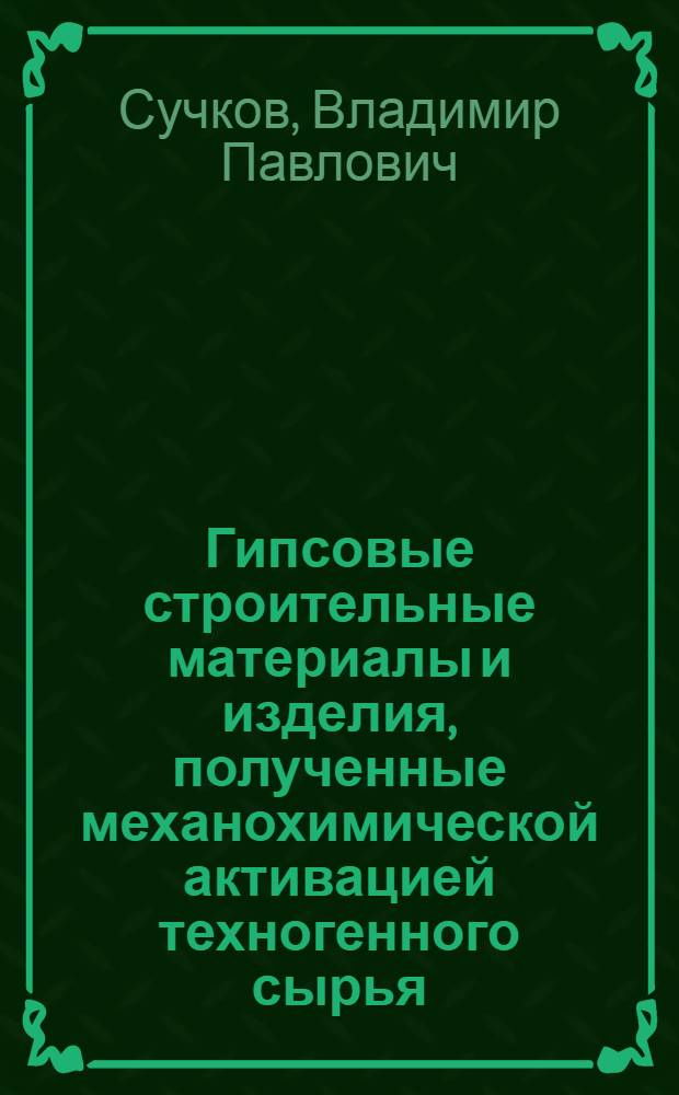 Гипсовые строительные материалы и изделия, полученные механохимической активацией техногенного сырья : автореф. дис. на соиск. учен. степ. д-ра техн. наук : специальность 05.23.05 <Строит. материалы и изделия>