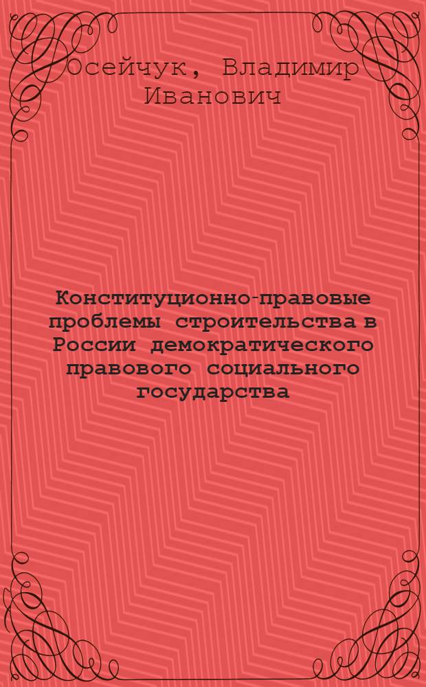 Конституционно-правовые проблемы строительства в России демократического правового социального государства : автореф. дис. на соиск. учен. степ. д-ра юрид. наук : специальность 12.00.02 <Конституц. право; муницип. право>
