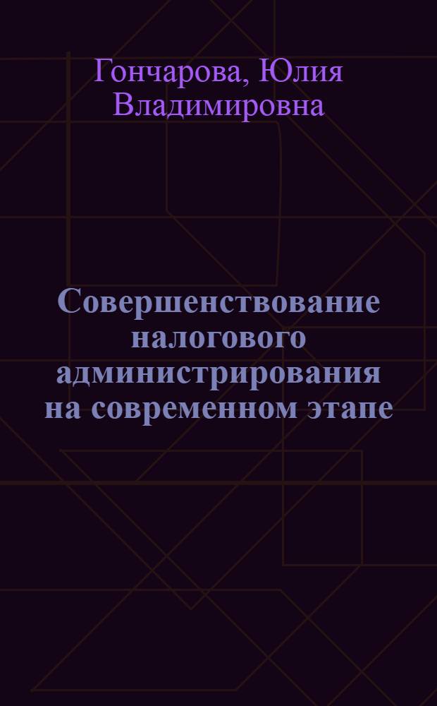 Совершенствование налогового администрирования на современном этапе : монография