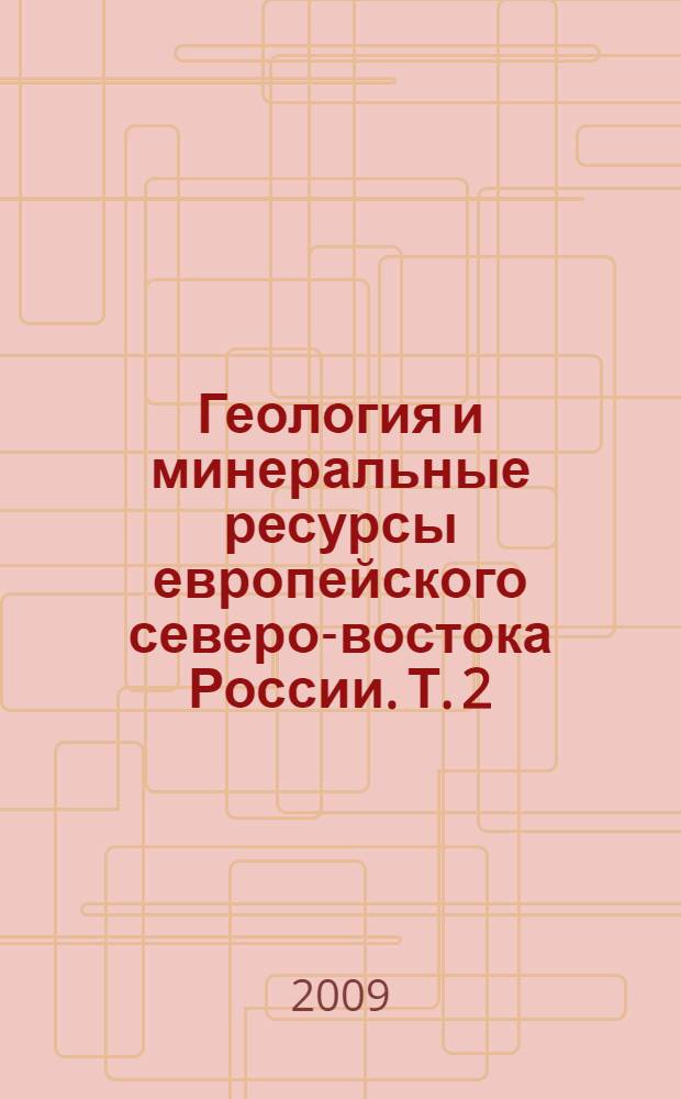 Геология и минеральные ресурсы европейского северо-востока России. Т. 2 : Стратиграфия, палеонтология и геохронология. Региональная геология, тектоника, геодинамика. Седиментогенез и эволюция осадочных бассейнов. Геохимия. Петрология. Минералогия
