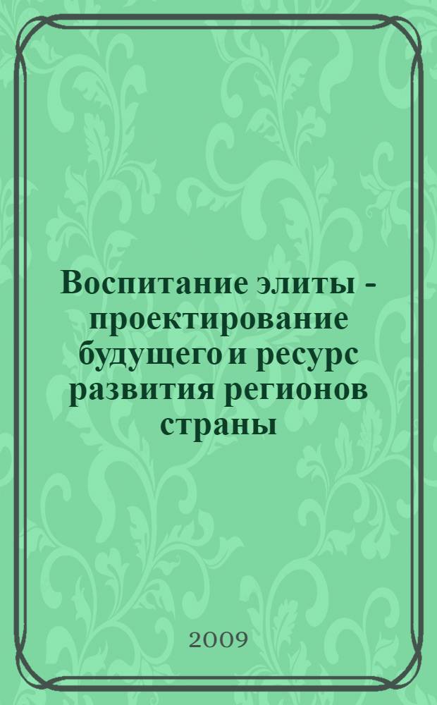 Воспитание элиты - проектирование будущего и ресурс развития регионов страны : материалы Всероссийской научно-практической конференции с участием ближнего и дальнего зарубежья