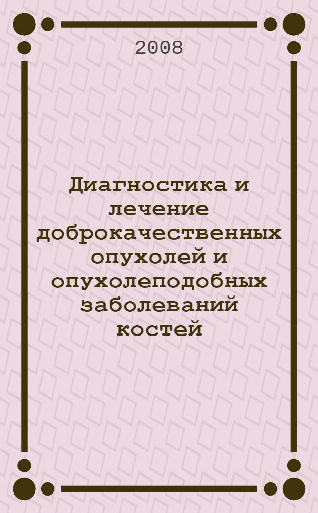 Диагностика и лечение доброкачественных опухолей и опухолеподобных заболеваний костей = Diagnostics and treatment of good-quality tumors and tumorous diseases of bones = Diagnosis and treatment of benign tumors and tumor-like diseases of bones