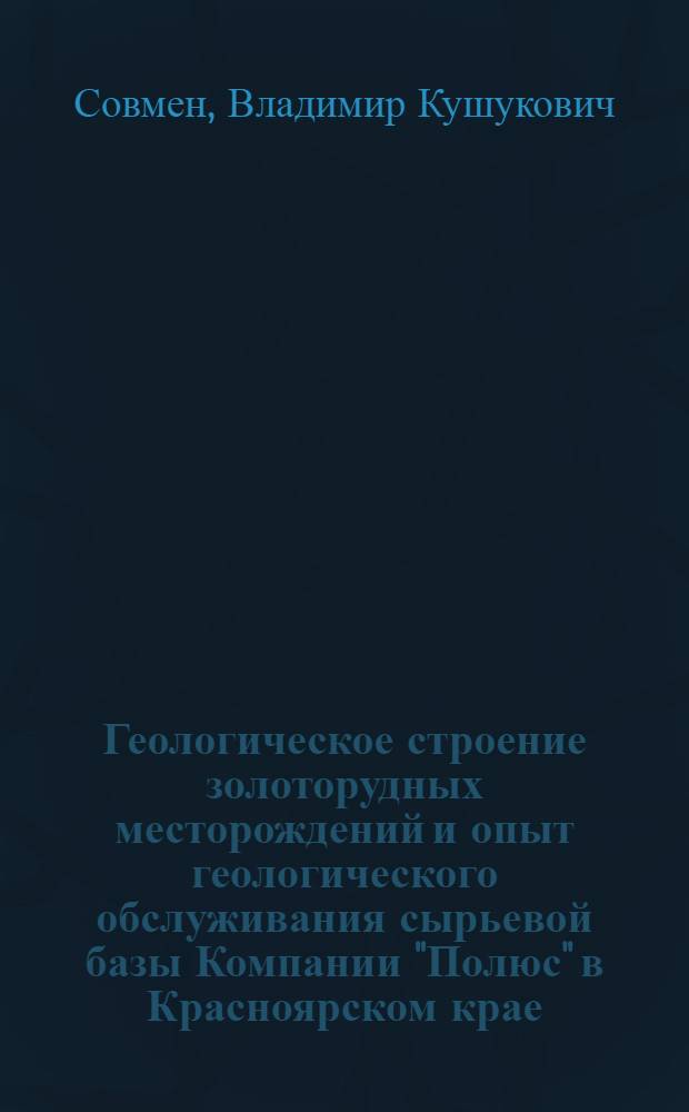 Геологическое строение золоторудных месторождений и опыт геологического обслуживания сырьевой базы Компании "Полюс" в Красноярском крае = Geological structure of gold deposits and experience of geological servicing of Polyus company raw materials base in the Krasnoyarsk region