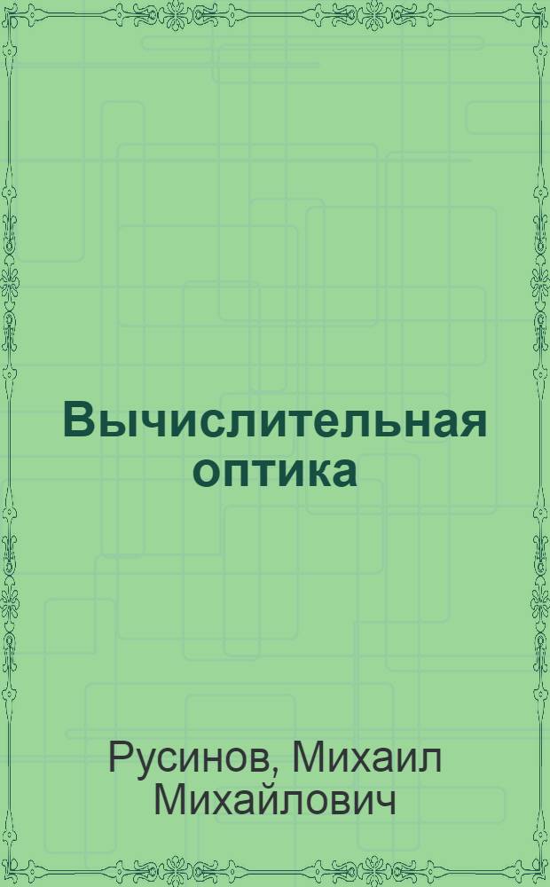 Вычислительная оптика : основы геометрической оптики, теория оптических систем, теория аберраций, методы проектирования и расчета оптики : справочник