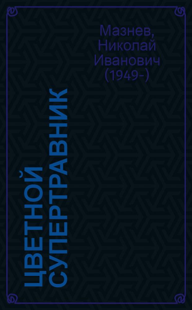 Цветной супертравник : самые необходимые лекарственные растения : справочник