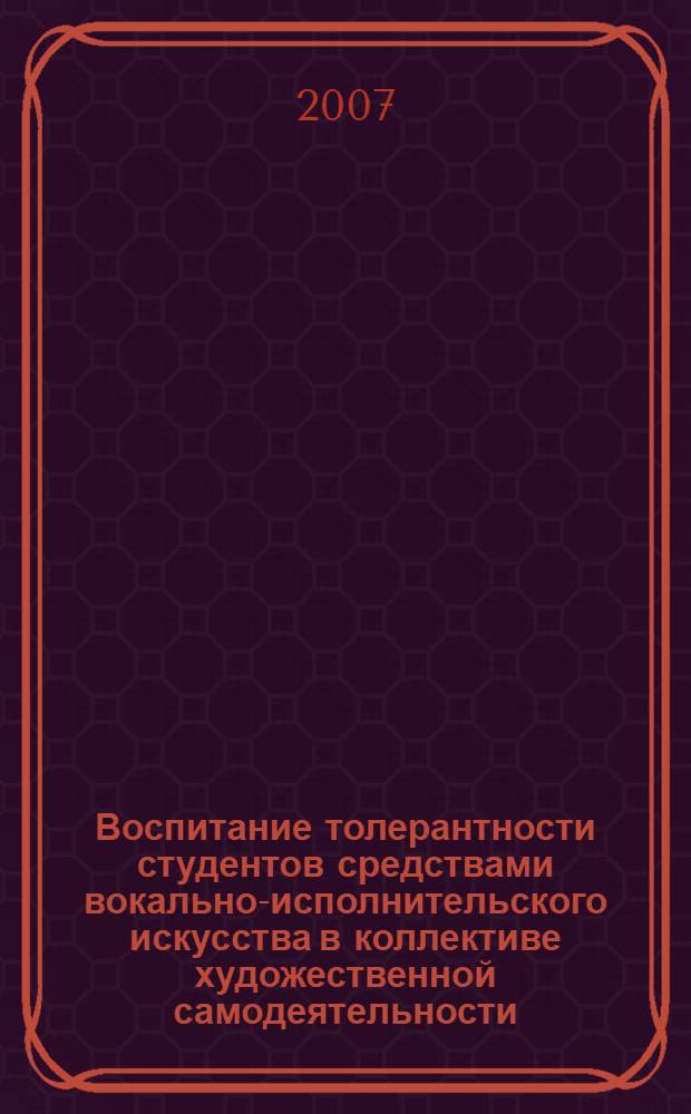 Воспитание толерантности студентов средствами вокально-исполнительского искусства в коллективе художественной самодеятельности : методические рекомендации для педагогов дополнительного образования, руководителей самодеятельных студенческих вокальных коллективов