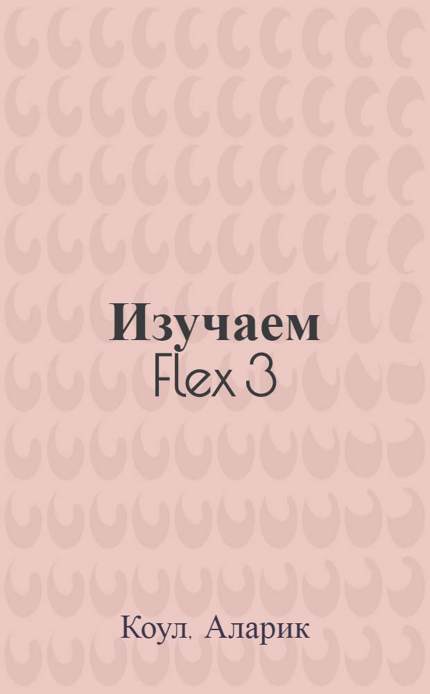 Изучаем Flex 3 : руководство по разработке насыщенных интернет-приложений