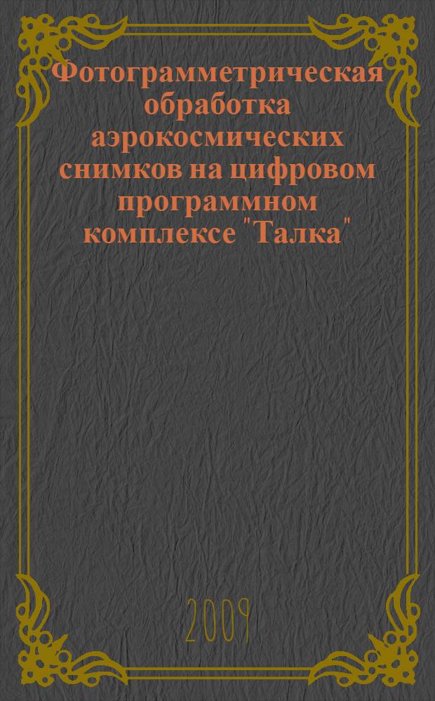 Фотограмметрическая обработка аэрокосмических снимков на цифровом программном комплексе "Талка" : учебное пособие для студентов специальностей 120301 "Землеустройство", 120302 "Земельный кадастр", 120303 "Городской кадастр" вузов региона