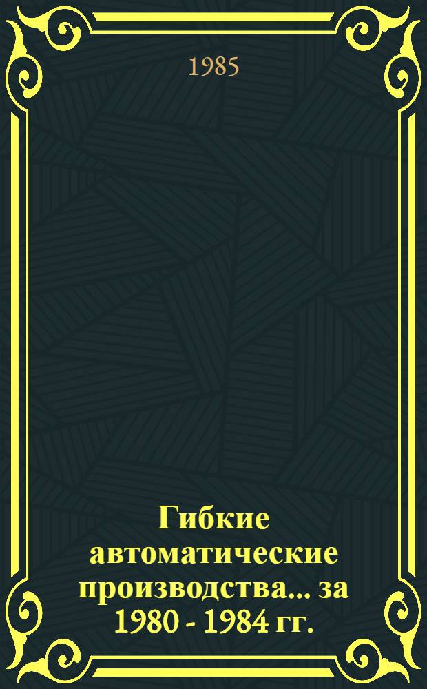 Гибкие автоматические производства. ... за 1980 - 1984 гг.