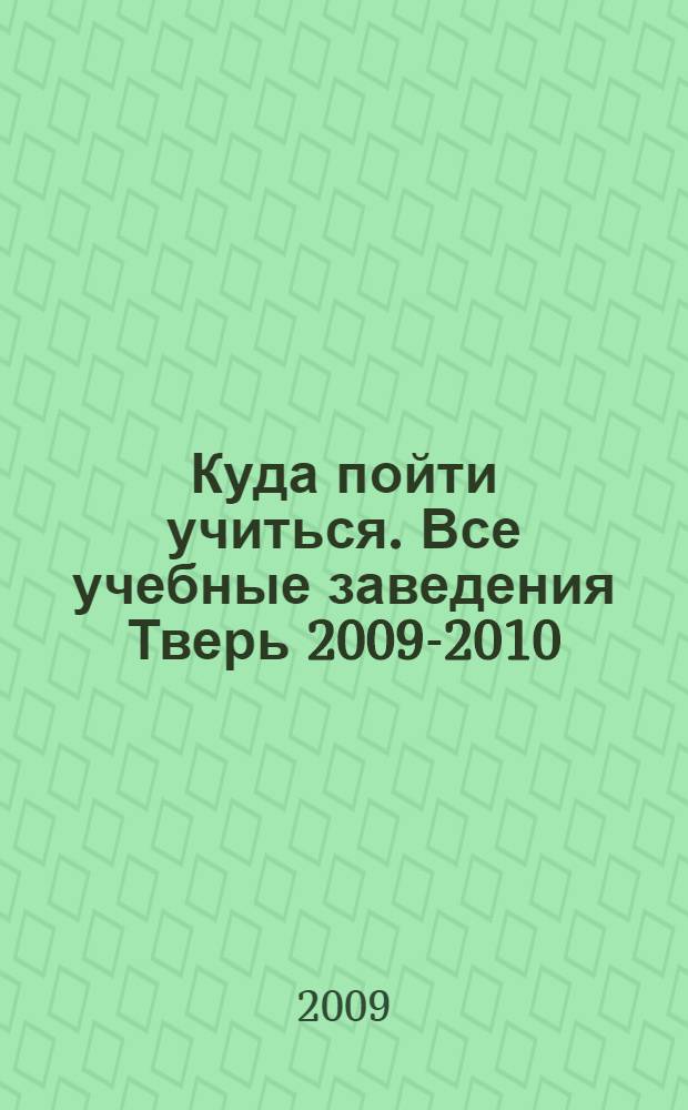 Куда пойти учиться. Все учебные заведения Тверь 2009-2010: справочник абитуриента