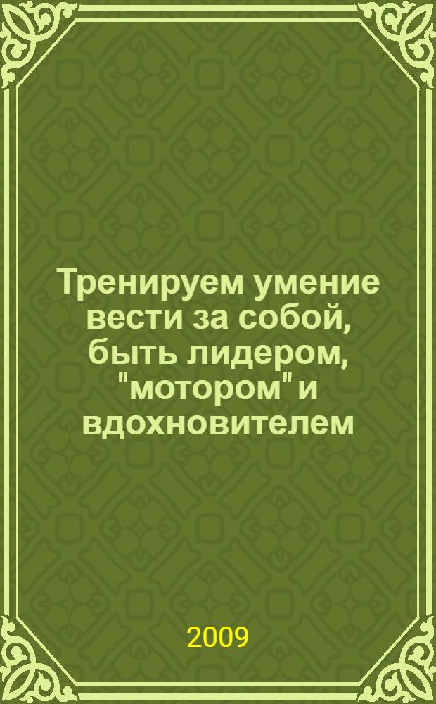 Тренируем умение вести за собой, быть лидером, "мотором" и вдохновителем : 68 лучших игр и упражнений для развития управленческих способностей