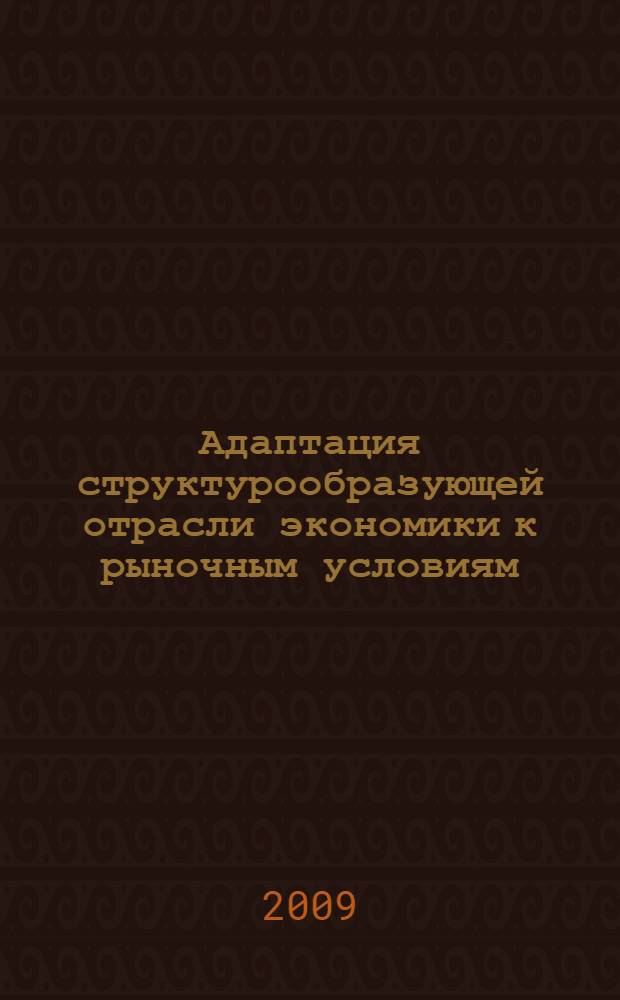 Адаптация структурообразующей отрасли экономики к рыночным условиям : монография