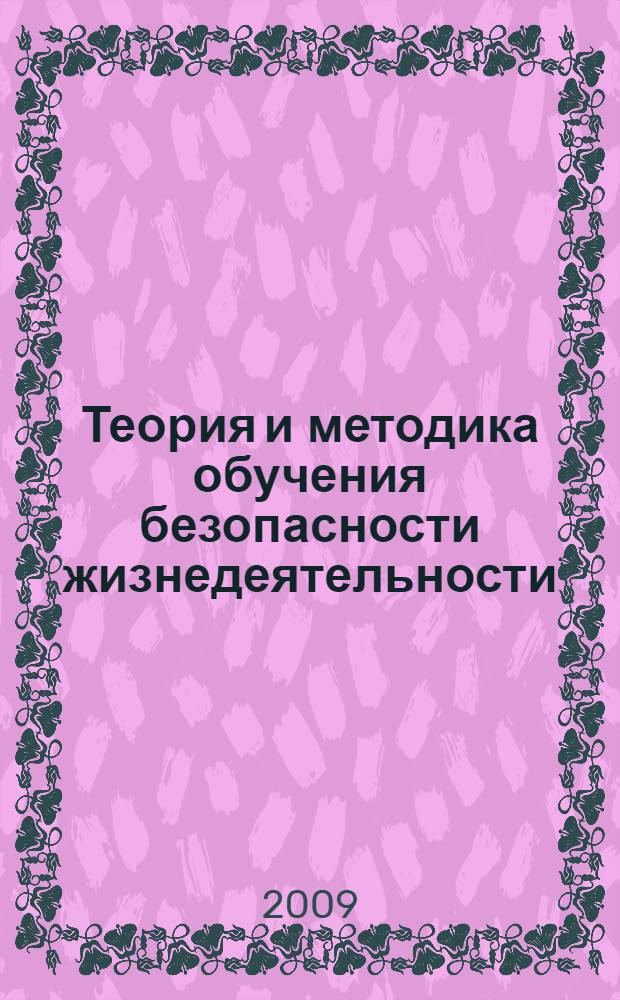 Теория и методика обучения безопасности жизнедеятельности : учебное пособие : для студентов высших учебных заведений, обучающихся по направлению 050100 "Естественно-научное образование" (профиль подготовки "Безопасность жизнедеятельности")