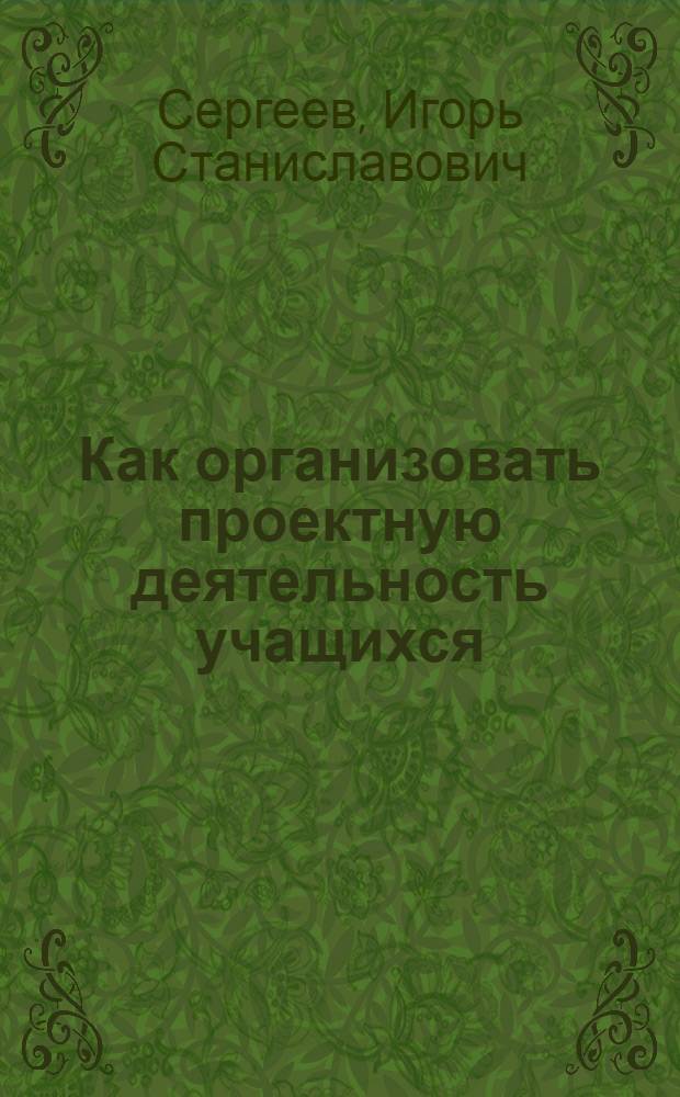 Как организовать проектную деятельность учащихся : практическое пособие для работников общеобразовательных учреждений