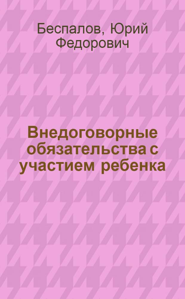 Внедоговорные обязательства с участием ребенка: материально-правовые и процессуально-правовые проблемы : монография