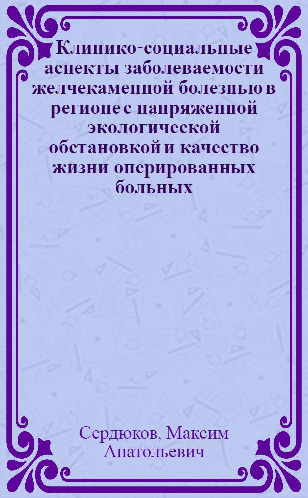 Клинико-социальные аспекты заболеваемости желчекаменной болезнью в регионе с напряженной экологической обстановкой и качество жизни оперированных больных : автореф. дис. на соиск. учен. степ. канд. мед. наук : специальность 14.00.27 : специальность 14.00.33 <Обществ. здоровье и здравоохранение>