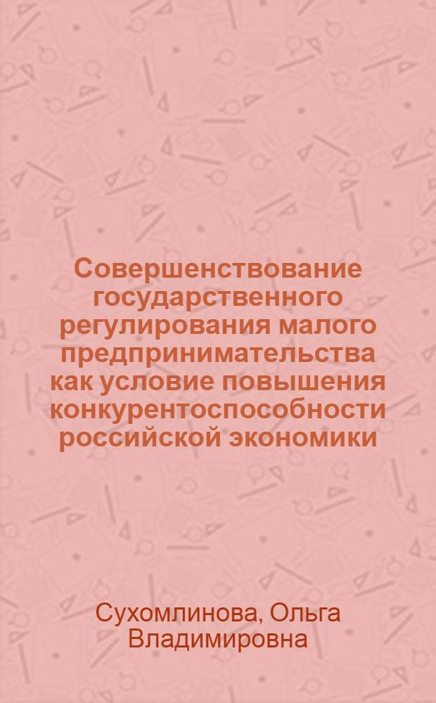 Совершенствование государственного регулирования малого предпринимательства как условие повышения конкурентоспособности российской экономики : автореф. дис. на соиск. учен. степ. канд. экон. наук : специальность 08.00.01 <Экон. теория>