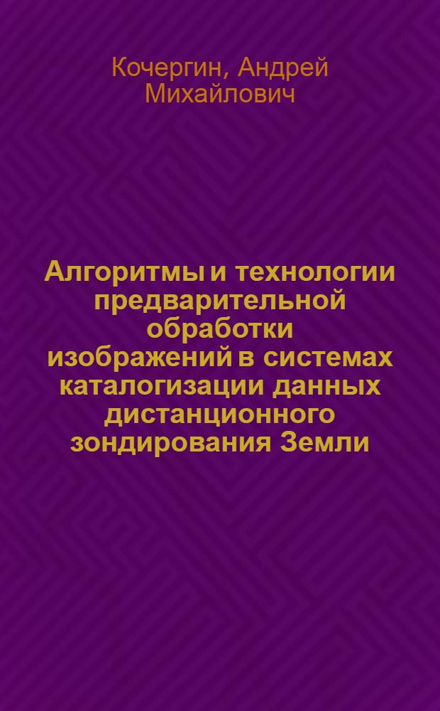 Алгоритмы и технологии предварительной обработки изображений в системах каталогизации данных дистанционного зондирования Земли : автореф. дис. на соиск. учен. степ. канд. техн. наук : специальность 05.13.01 <Систем. анализ, упр. и обраб. информ.>
