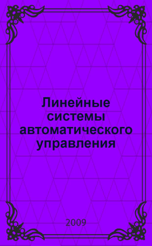 Линейные системы автоматического управления : учебное пособие : для студентов, изучающих дисциплины "Теория автоматического управления" (специальности 210100, 210300, 181200, 330200, 200400), "Основы теории управления (специальности 201300, 551500, 210000ВЦ, 190800), "Автоматика и управление"