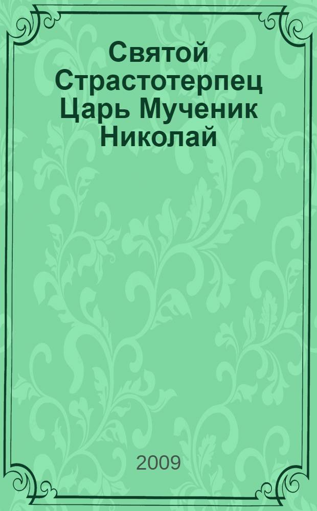 Святой Страстотерпец Царь Мученик Николай : жизнеописание составлено по воспоминаниям верноподанных, близких и очевидцев : 90-летие мученической кончины Святой Царской Семьи