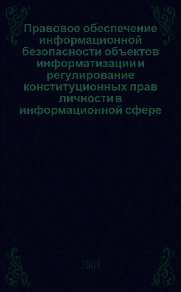 Правовое обеспечение информационной безопасности объектов информатизации и регулирование конституционных прав личности в информационной сфере : монография