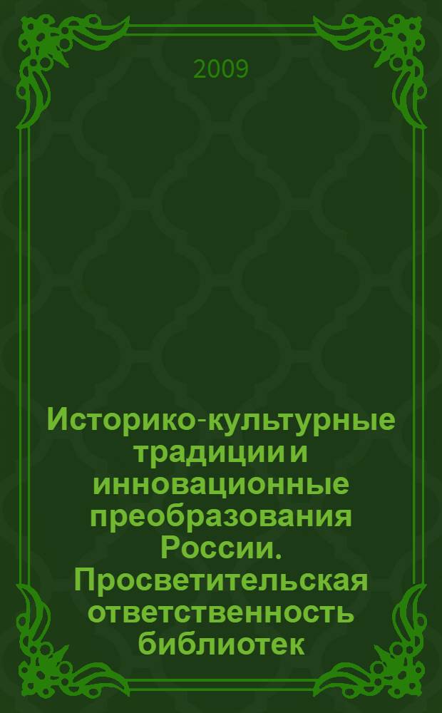 Историко-культурные традиции и инновационные преобразования России. Просветительская ответственность библиотек = Historical and cultural traditions and innovative transfirmations of Russia/ The educational responsibility of libraries : материалылы международной научной конференции (21-23 апр. 2009 г.) : в 2 ч.