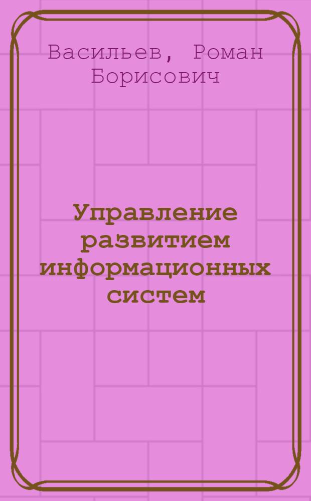 Управление развитием информационных систем : учебное пособие для студентов высших учебных заведений, обучающихся по специальности 080801 - "Прикладная информатика (по областям)" и другим междисциплинарным специальностям