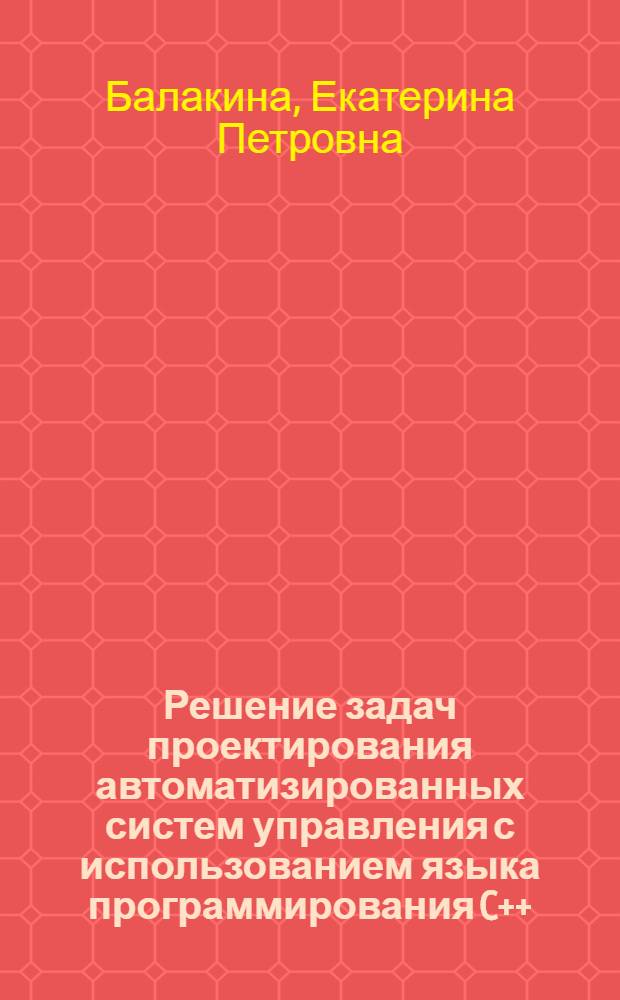 Решение задач проектирования автоматизированных систем управления с использованием языка программирования C++ : учебное пособие для студентов специальности "Управление и информатика в технических системах"