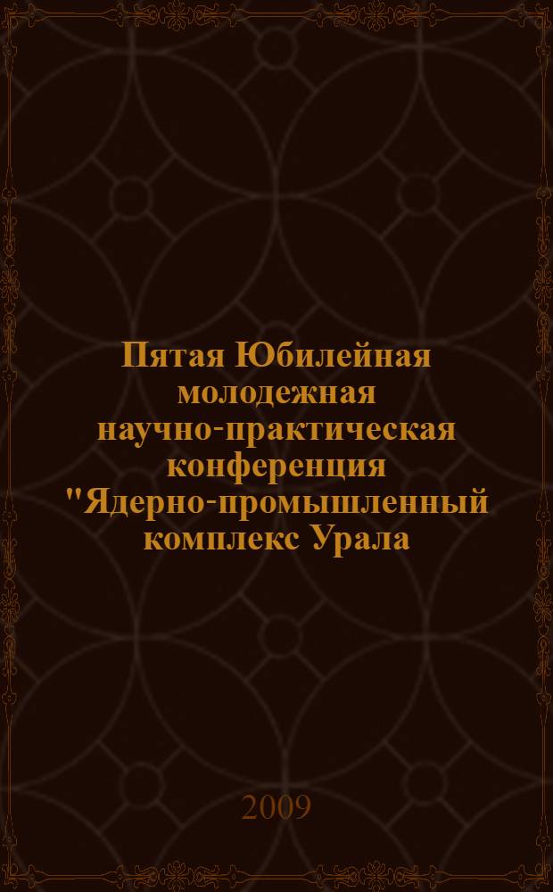 Пятая Юбилейная молодежная научно-практическая конференция "Ядерно-промышленный комплекс Урала: проблемы и перспективы", г. Озерск, 21-23 апреля 2009 г. : тезисы докладов