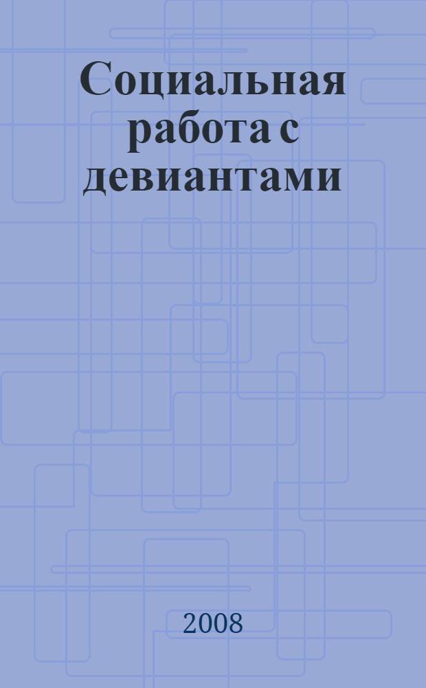 Социальная работа с девиантами: ценностно-нормативные и социально-психологические аспекты : учебное пособие по дисциплинам "Технология социальной работы", "Социальная адаптация", "Социальная работа с группами риска в молодежной среде", "Содержание и методика психосоциальной работы", "Семьеведение" для специальности 040101.65 "Социальная работа"