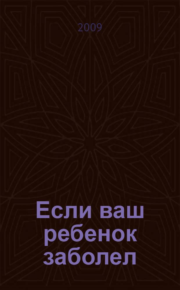 Если ваш ребенок заболел : лечение без химических лекарств: что должны знать и уметь родители