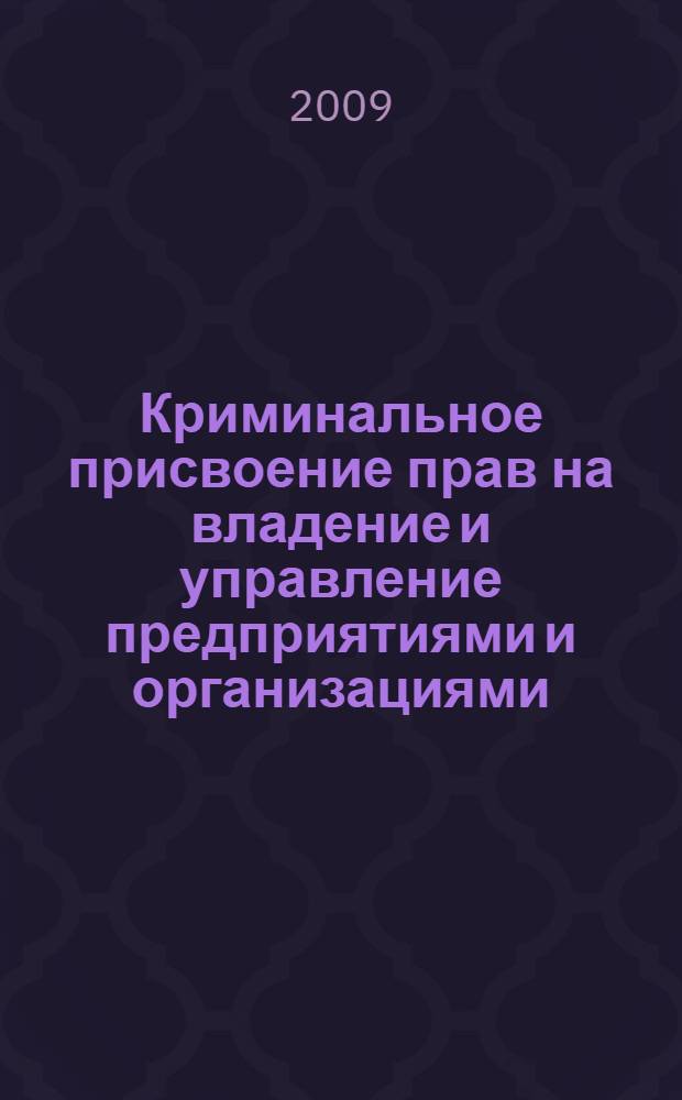 Криминальное присвоение прав на владение и управление предприятиями и организациями: организационно-практические меры противодействия : монография