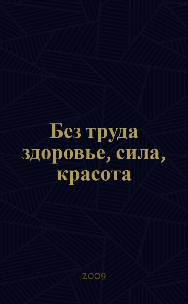 Без труда здоровье, сила, красота : как без малейшего напряжения включить в свою жизнь омолаживающие и оздоровляющие привычки